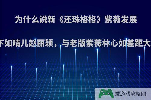 为什么说新《还珠格格》紫薇发展不如晴儿赵丽颖，与老版紫薇林心如差距大?