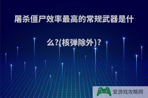 屠杀僵尸效率最高的常规武器是什么?(核弹除外)?