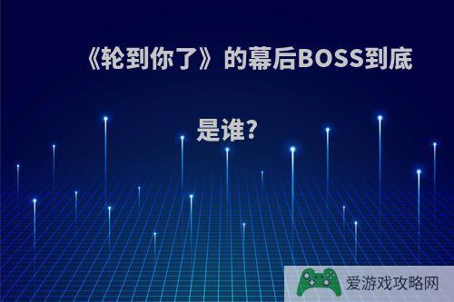 《轮到你了》的幕后BOSS到底是谁?