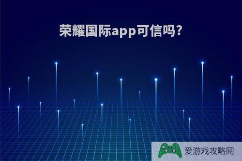 荣耀国际app可信吗?