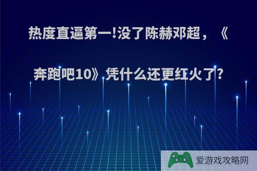 热度直逼第一!没了陈赫邓超，《奔跑吧10》凭什么还更红火了?