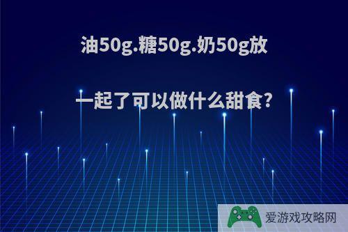 油50g.糖50g.奶50g放一起了可以做什么甜食?