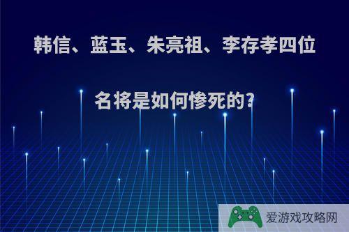 韩信、蓝玉、朱亮祖、李存孝四位名将是如何惨死的?