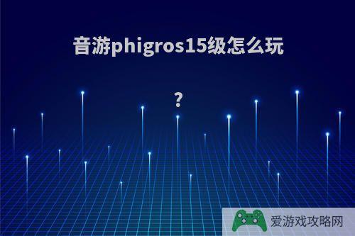 音游phigros15级怎么玩?