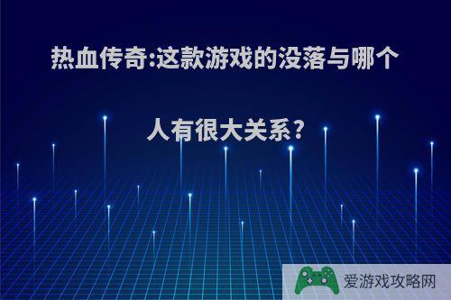 热血传奇:这款游戏的没落与哪个人有很大关系?