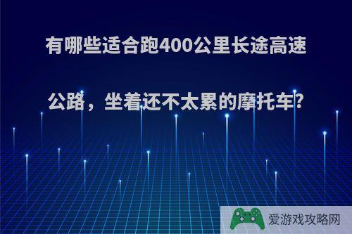 有哪些适合跑400公里长途高速公路，坐着还不太累的摩托车?