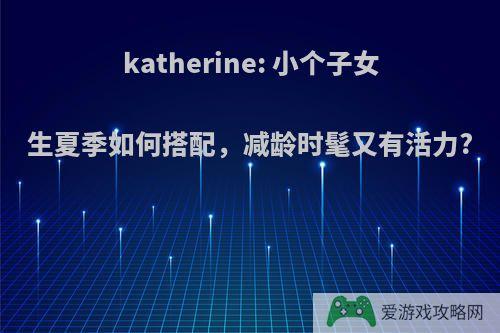 katherine: 小个子女生夏季如何搭配，减龄时髦又有活力?