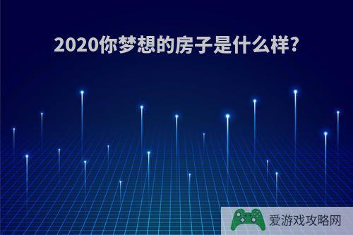 2020你梦想的房子是什么样?