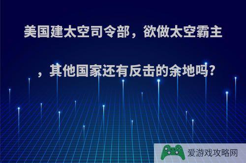 美国建太空司令部，欲做太空霸主，其他国家还有反击的余地吗?