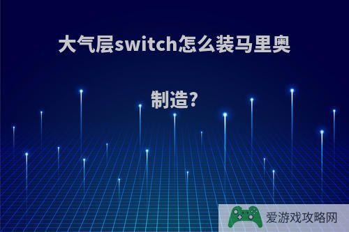 大气层switch怎么装马里奥制造?