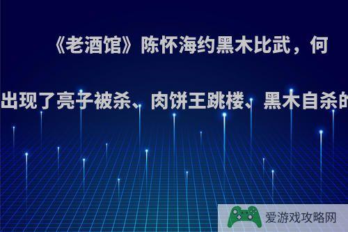 《老酒馆》陈怀海约黑木比武，何故连续出现了亮子被杀、肉饼王跳楼、黑木自杀的情况?