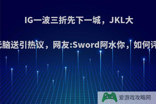 IG一波三折先下一城，JKL大嘴无脑送引热议，网友:Sword阿水你，如何评价?