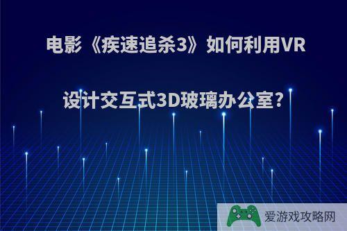 电影《疾速追杀3》如何利用VR设计交互式3D玻璃办公室?