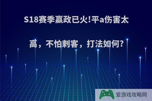 S18赛季嬴政已火!平a伤害太高，不怕刺客，打法如何?