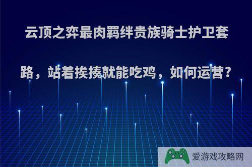 云顶之弈最肉羁绊贵族骑士护卫套路，站着挨揍就能吃鸡，如何运营?