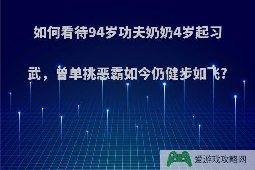 如何看待94岁功夫奶奶4岁起习武，曾单挑恶霸如今仍健步如飞?