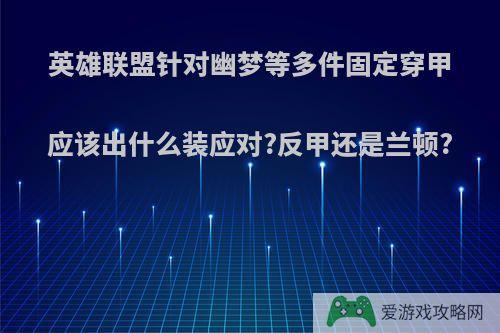 英雄联盟针对幽梦等多件固定穿甲应该出什么装应对?反甲还是兰顿?