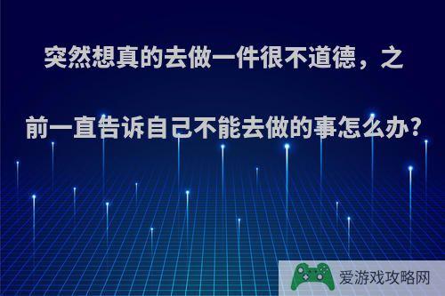 突然想真的去做一件很不道德，之前一直告诉自己不能去做的事怎么办?