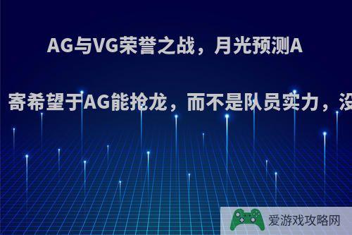 AG与VG荣誉之战，月光预测AG零封VG，寄希望于AG能抢龙，而不是队员实力，没自信了吗?