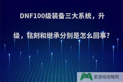 DNF100级装备三大系统，升级，铭刻和继承分别是怎么回事?