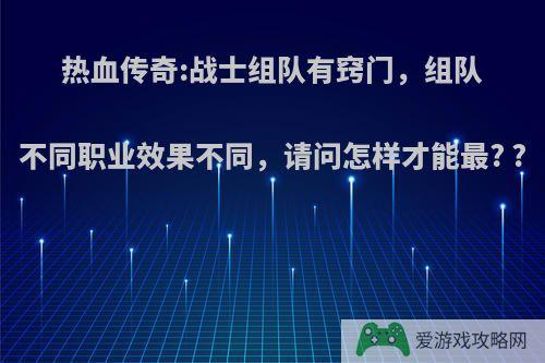 热血传奇:战士组队有窍门，组队不同职业效果不同，请问怎样才能最? ?