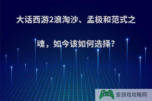 大话西游2浪淘沙、孟极和范式之魂，如今该如何选择?