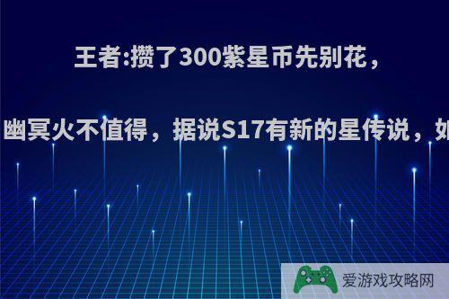 王者:攒了300紫星币先别花，仲夏夜、幽冥火不值得，据说S17有新的星传说，如何评价?