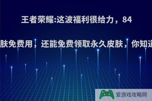 王者荣耀:这波福利很给力，84款皮肤免费用，还能免费领取永久皮肤，你知道吗?