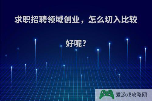 求职招聘领域创业，怎么切入比较好呢?