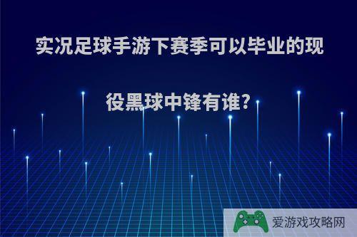 实况足球手游下赛季可以毕业的现役黑球中锋有谁?