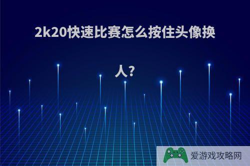 2k20快速比赛怎么按住头像换人?