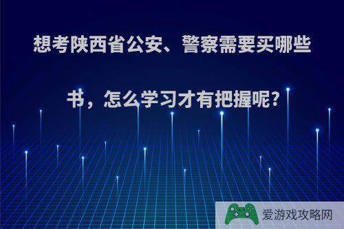 想考陕西省公安、警察需要买哪些书，怎么学习才有把握呢?