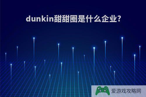 dunkin甜甜圈是什么企业?