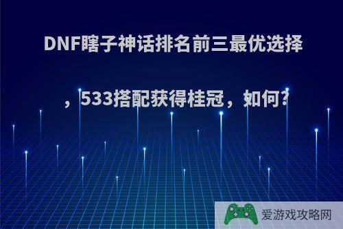 DNF瞎子神话排名前三最优选择，533搭配获得桂冠，如何?