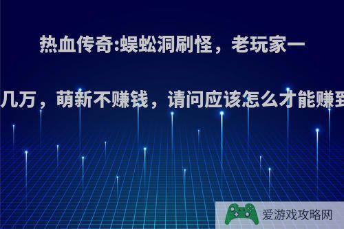 热血传奇:蜈蚣洞刷怪，老玩家一小时几万，萌新不赚钱，请问应该怎么才能赚到钱?