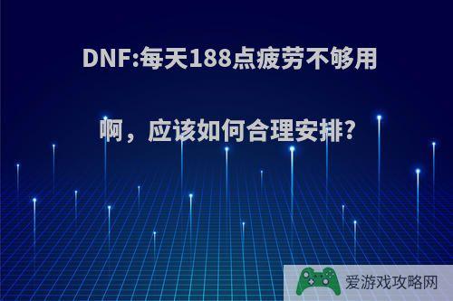 DNF:每天188点疲劳不够用啊，应该如何合理安排?