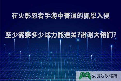 在火影忍者手游中普通的佩恩入侵至少需要多少战力能通关?谢谢大佬们?