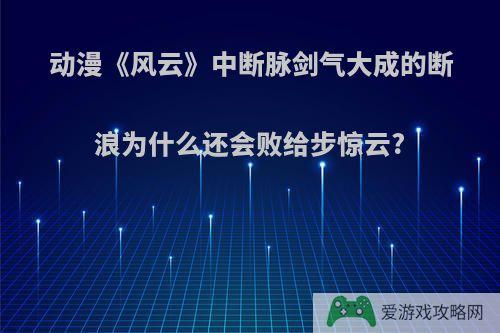 动漫《风云》中断脉剑气大成的断浪为什么还会败给步惊云?