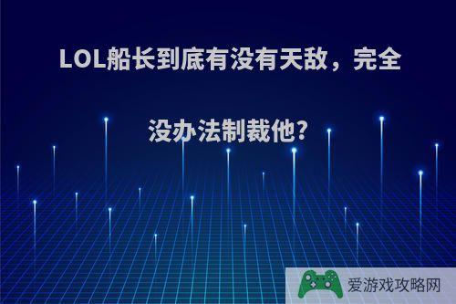 LOL船长到底有没有天敌，完全没办法制裁他?