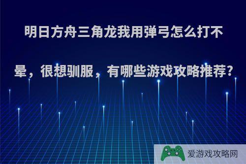 明日方舟三角龙我用弹弓怎么打不晕，很想驯服，有哪些游戏攻略推荐?