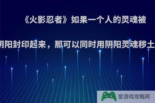 《火影忍者》如果一个人的灵魂被用忍术被分为阴阳封印起来，那可以同时用阴阳灵魂秽土转生出两人吗?