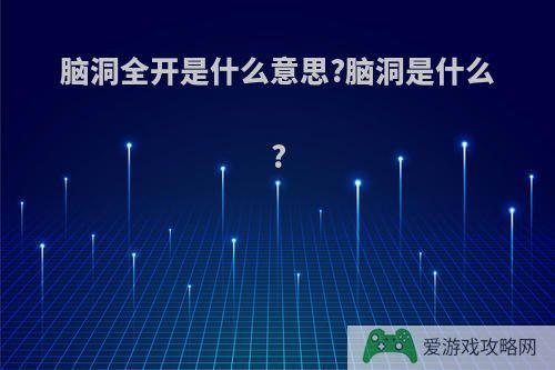 脑洞全开是什么意思?脑洞是什么?