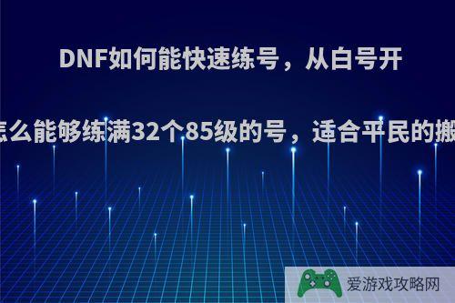 DNF如何能快速练号，从白号开始，怎么能够练满32个85级的号，适合平民的搬砖用?