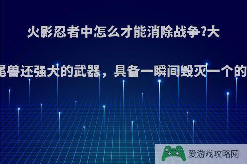 火影忍者中怎么才能消除战争?大忍村都掌握着比尾兽还强大的武器，具备一瞬间毁灭一个的条件，相互威慑?