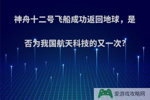 神舟十二号飞船成功返回地球，是否为我国航天科技的又一次?