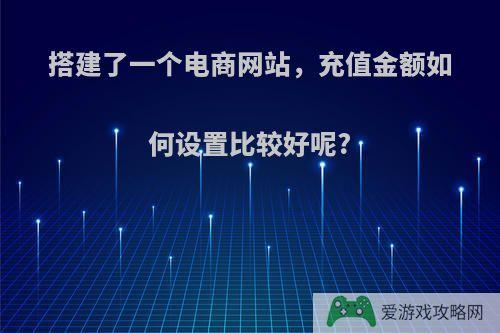 搭建了一个电商网站，充值金额如何设置比较好呢?