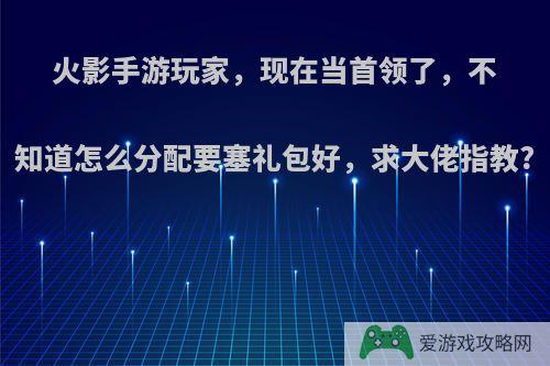 火影手游玩家，现在当首领了，不知道怎么分配要塞礼包好，求大佬指教?