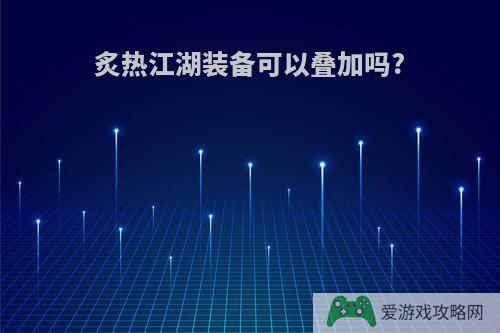 炙热江湖装备可以叠加吗?