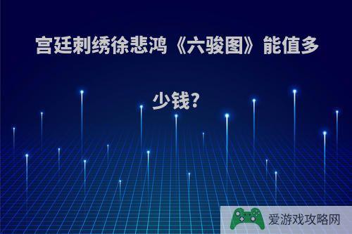 宫廷刺绣徐悲鸿《六骏图》能值多少钱?