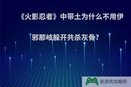 《火影忍者》中带土为什么不用伊邪那岐躲开共杀灰骨?